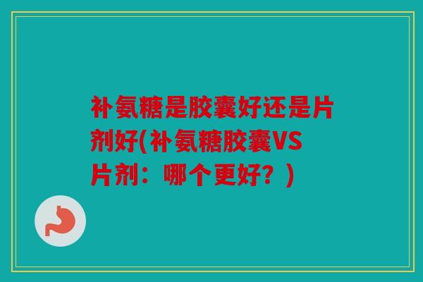 补氨糖是胶囊好还是片剂好(补氨糖胶囊VS片剂:哪个更好?)-第1张图片-关节骑士 补氨糖是胶囊好还是片剂好(补氨糖胶囊VS片剂:哪个更好?)-第1张图片-关节骑士