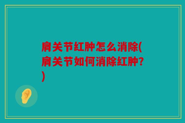 肩关节红肿怎么消除(肩关节如何消除红肿？)