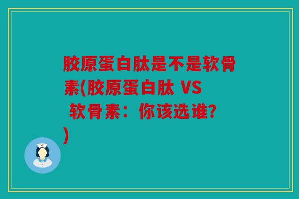 胶原蛋白肽是不是软骨素(胶原蛋白肽 VS 软骨素：你该选谁？)