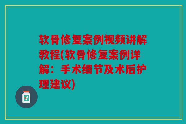 软骨修复案例视频讲解教程(软骨修复案例详解：手术细节及术后护理建议)