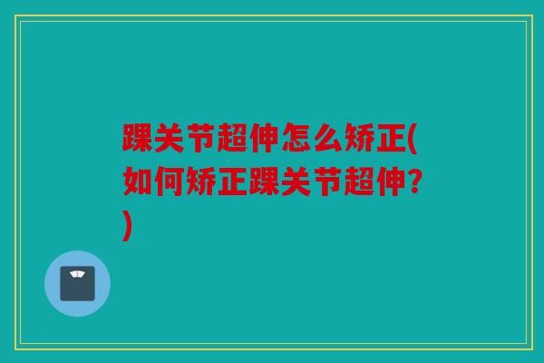 踝关节超伸怎么矫正(如何矫正踝关节超伸？)