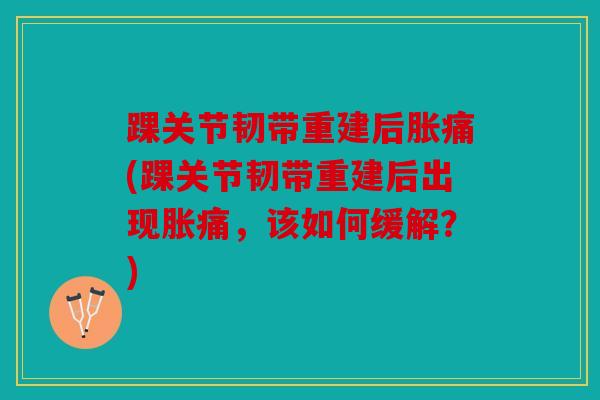 踝关节韧带重建后胀痛(踝关节韧带重建后出现胀痛，该如何缓解？)