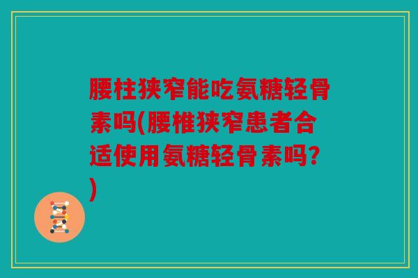 腰柱狭窄能吃氨糖轻骨素吗(腰椎狭窄患者合适使用氨糖轻骨素吗？)