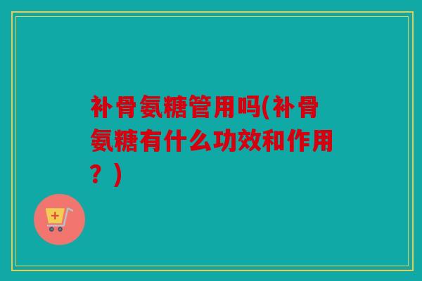 补骨氨糖管用吗(补骨氨糖有什么功效和作用？)