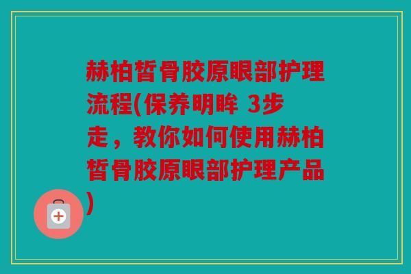 赫柏皙骨胶原眼部护理流程(保养明眸 3步走，教你如何使用赫柏皙骨胶原眼部护理产品)