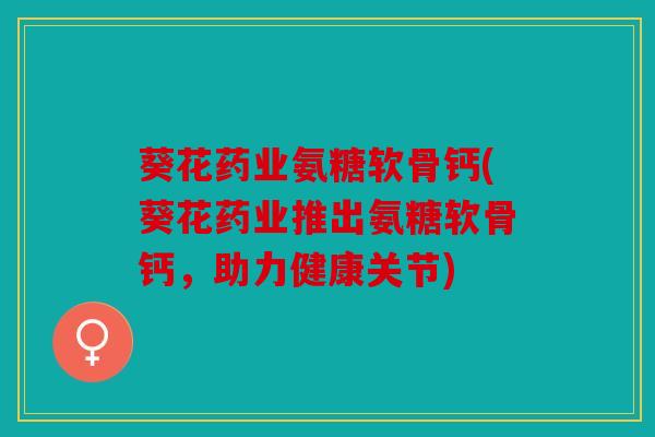 葵花药业氨糖软骨钙(葵花药业推出氨糖软骨钙，助力健康关节)
