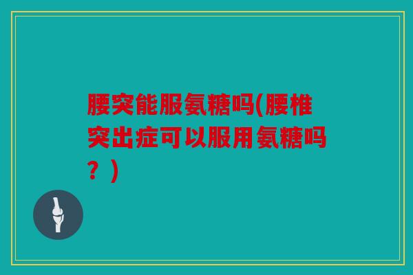 腰突能服氨糖吗(腰椎突出症可以服用氨糖吗？)
