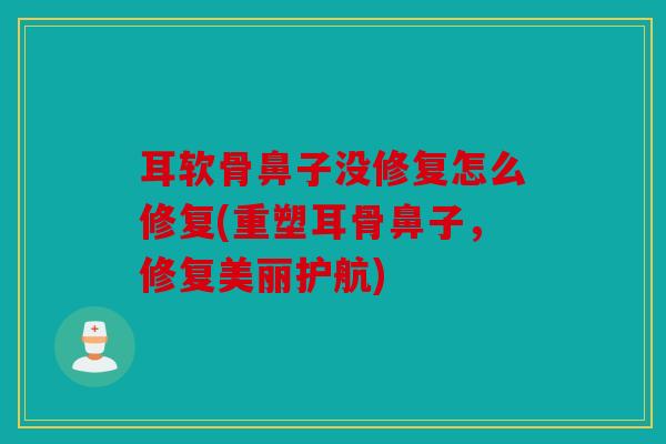 耳软骨鼻子没修复怎么修复(重塑耳骨鼻子，修复美丽护航)