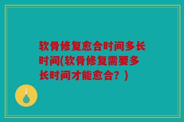 软骨修复愈合时间多长时间(软骨修复需要多长时间才能愈合？)