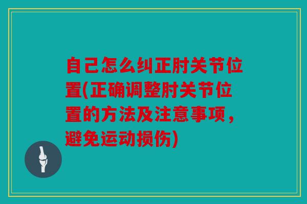 自己怎么纠正肘关节位置(正确调整肘关节位置的方法及注意事项，避免运动损伤)