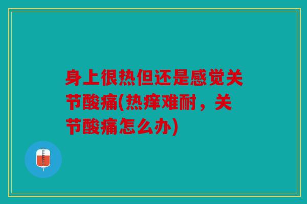 身上很热但还是感觉关节酸痛(热痒难耐，关节酸痛怎么办)