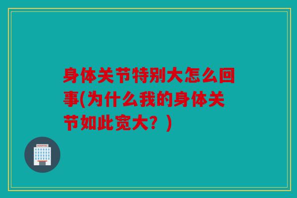 身体关节特别大怎么回事(为什么我的身体关节如此宽大？)