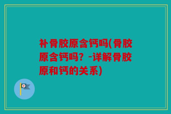 补骨胶原含钙吗(骨胶原含钙吗？-详解骨胶原和钙的关系)