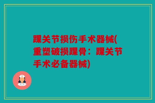 踝关节损伤手术器械(重塑破损踝骨：踝关节手术必备器械)