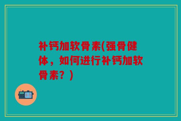 补钙加软骨素(强骨健体，如何进行补钙加软骨素？)