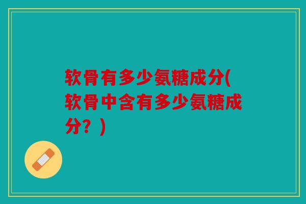 软骨有多少氨糖成分(软骨中含有多少氨糖成分？)