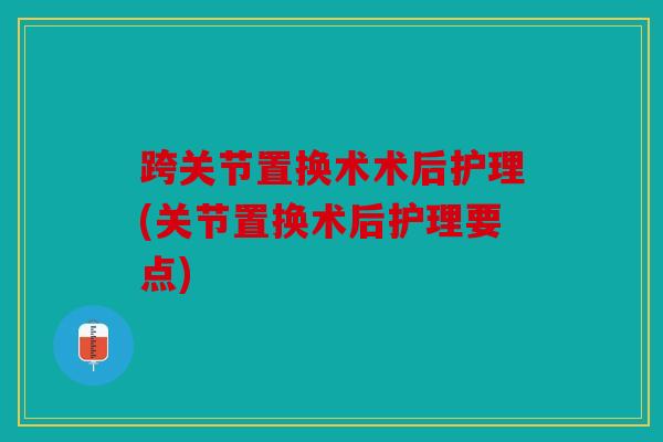 跨关节置换术术后护理(关节置换术后护理要点)