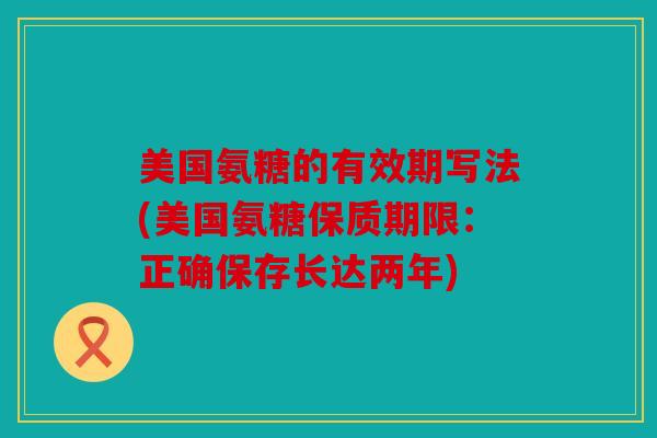 美国氨糖的有效期写法(美国氨糖保质期限：正确保存长达两年)