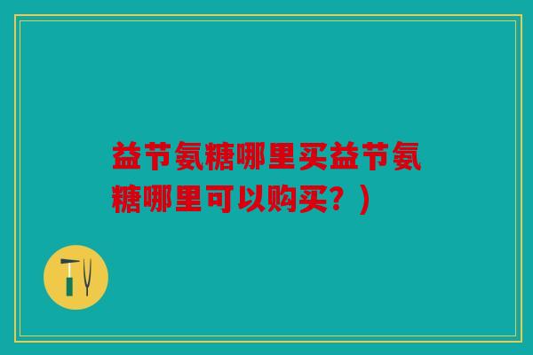 益节氨糖哪里买益节氨糖哪里可以购买？)