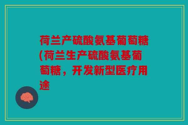 荷兰产硫酸氨基葡萄糖(荷兰生产硫酸氨基葡萄糖，开发新型医疗用途