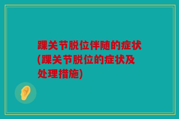 踝关节脱位伴随的症状(踝关节脱位的症状及处理措施)