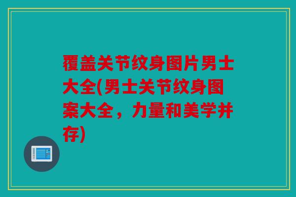 覆盖关节纹身图片男士大全(男士关节纹身图案大全，力量和美学并存)