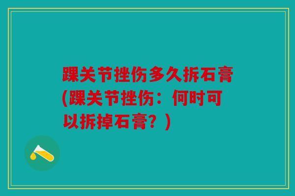踝关节挫伤多久拆石膏(踝关节挫伤：何时可以拆掉石膏？)