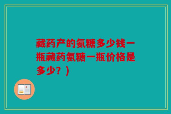 藏药产的氨糖多少钱一瓶藏药氨糖一瓶价格是多少？)