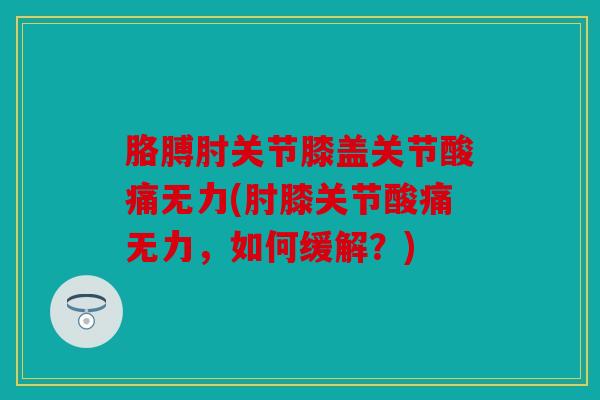 胳膊肘关节膝盖关节酸痛无力(肘膝关节酸痛无力，如何缓解？)