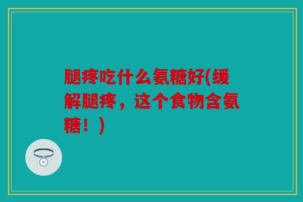 腿疼吃什么氨糖好(缓解腿疼，这个食物含氨糖！)