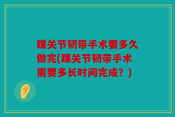 踝关节韧带手术要多久做完(踝关节韧带手术需要多长时间完成？)