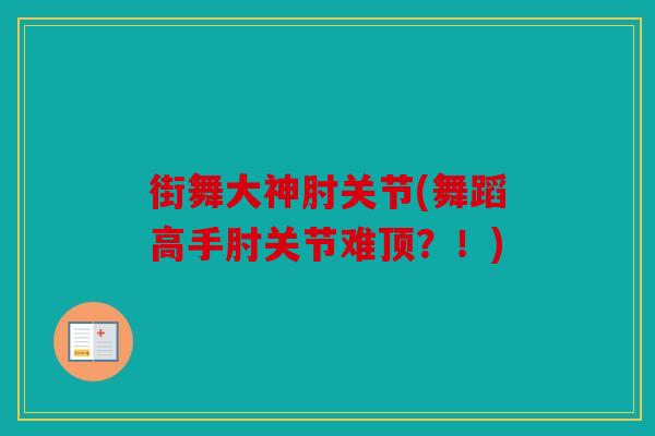 街舞大神肘关节(舞蹈高手肘关节难顶？！)