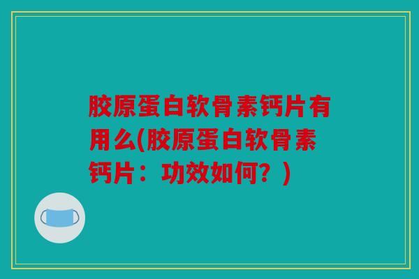 胶原蛋白软骨素钙片有用么(胶原蛋白软骨素钙片：功效如何？)-第1张图片-关节骑士