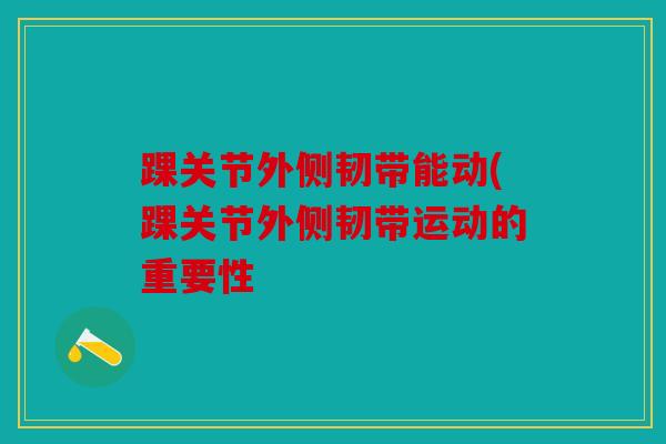 踝关节外侧韧带能动(踝关节外侧韧带运动的重要性