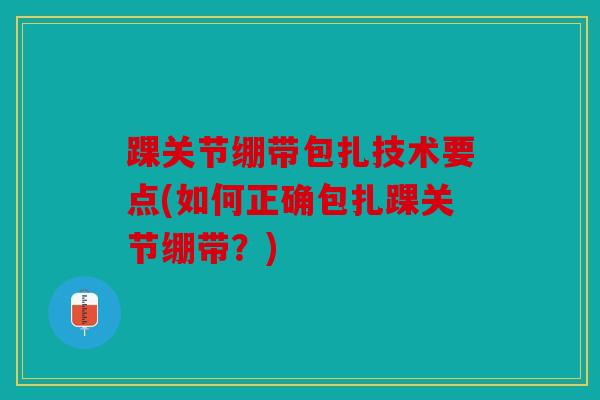踝关节绷带包扎技术要点(如何正确包扎踝关节绷带？)
