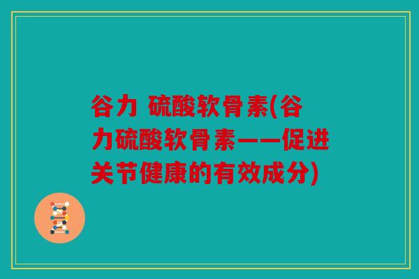 谷力 硫酸软骨素(谷力硫酸软骨素——促进关节健康的有效成分)