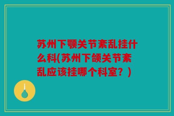 苏州下颚关节紊乱挂什么科(苏州下颌关节紊乱应该挂哪个科室？)