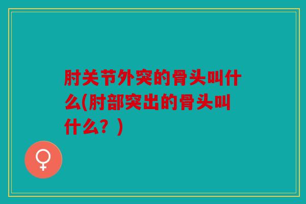 肘关节外突的骨头叫什么(肘部突出的骨头叫什么?)-第1张图片-关节骑士 肘关节外突的骨头叫什么(肘部突出的骨头叫什么?)-第1张图片-关节骑士