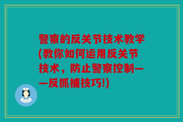 警察的反关节技术教学(教你如何运用反关节技术，防止警察控制——反抓捕技巧!)