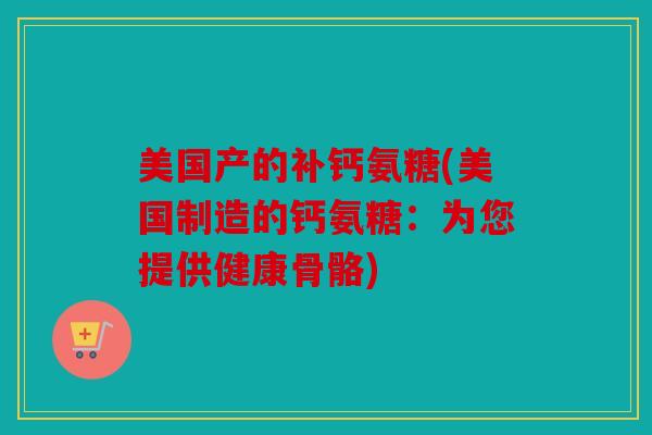 美国产的补钙氨糖(美国制造的钙氨糖：为您提供健康骨骼)