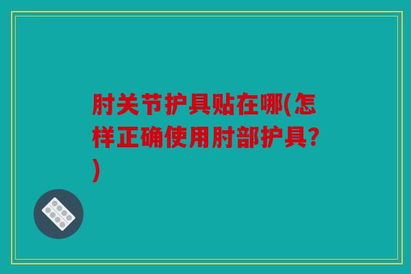 肘关节护具贴在哪(怎样正确使用肘部护具？)