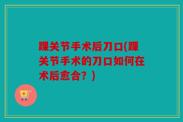 踝关节手术后刀口(踝关节手术的刀口如何在术后愈合?)-第1张图片-关节骑士 踝关节手术后刀口(踝关节手术的刀口如何在术后愈合?)-第1张图片-关节骑士