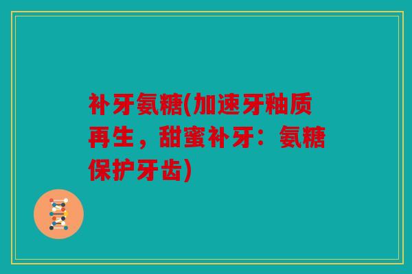 补牙氨糖(加速牙釉质再生，甜蜜补牙：氨糖保护牙齿)