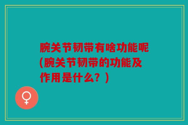 腕关节韧带有啥功能呢(腕关节韧带的功能及作用是什么？)