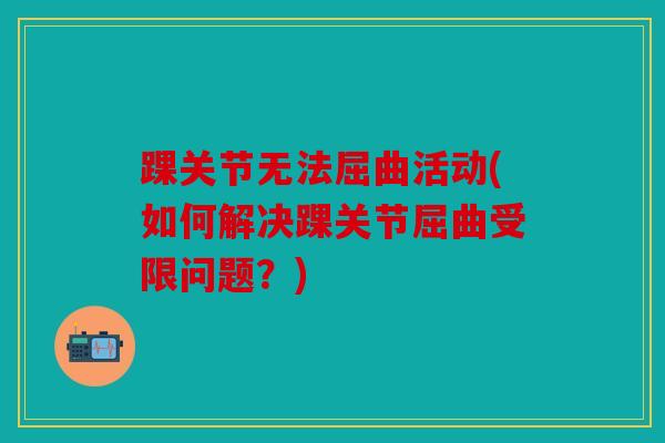 踝关节无法屈曲活动(如何解决踝关节屈曲受限问题？)