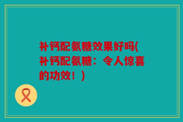 补钙配氨糖效果好吗(补钙配氨糖：令人惊喜的功效！)