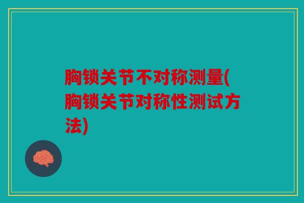 胸锁关节不对称测量(胸锁关节对称性测试方法)