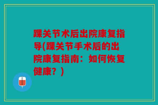踝关节术后出院康复指导(踝关节手术后的出院康复指南：如何恢复健康？)