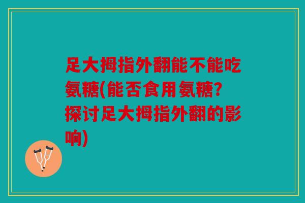 足大拇指外翻能不能吃氨糖(能否食用氨糖？探讨足大拇指外翻的影响)
