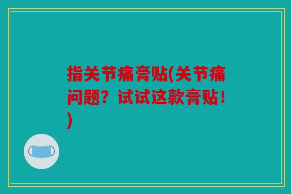 指关节痛膏贴(关节痛问题？试试这款膏贴！)
